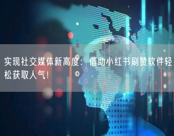 实现社交媒体新高度：借助小红书刷赞软件轻松获取人气！