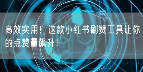 高效实用！这款小红书刷赞工具让你的点赞量飙升！