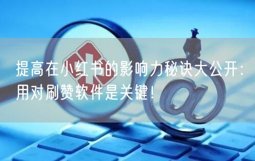 提高在小红书的影响力秘诀大公开：用对刷赞软件是关键！