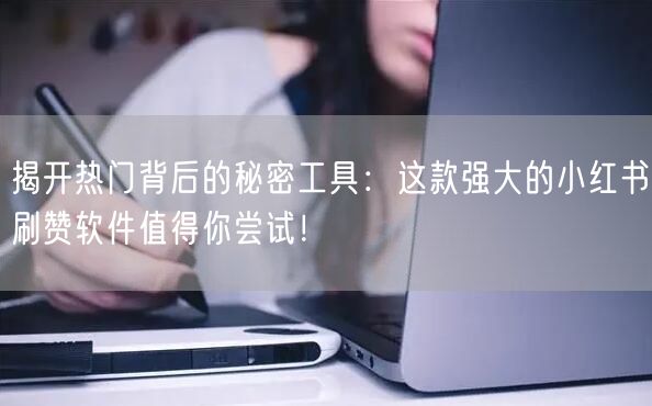 揭开热门背后的秘密工具：这款强大的小红书刷赞软件值得你尝试！