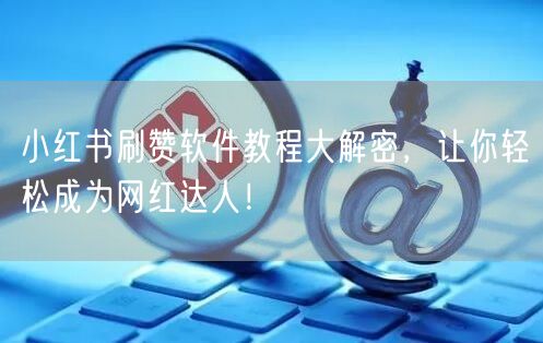 小红书刷赞软件教程大解密，让你轻松成为网红达人！