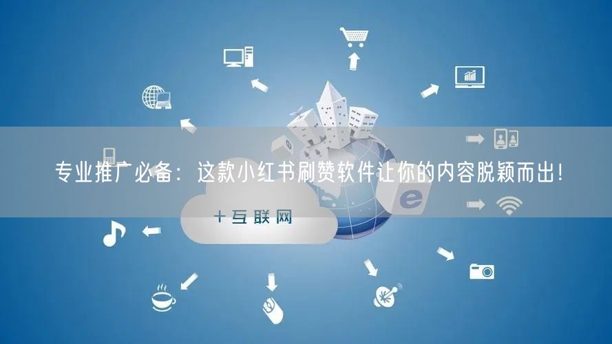 专业推广必备：这款小红书刷赞软件让你的内容脱颖而出！