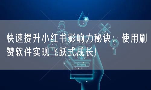 快速提升小红书影响力秘诀：使用刷赞软件实现飞跃式成长！