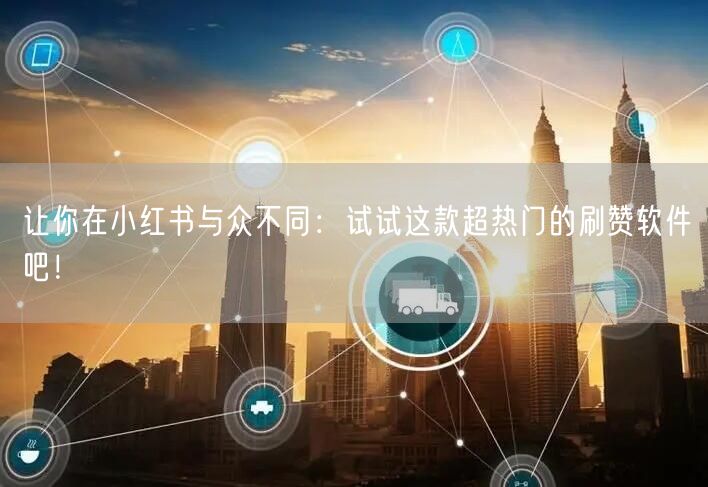 让你在小红书与众不同：试试这款超热门的刷赞软件吧！