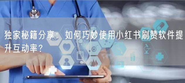 独家秘籍分享：如何巧妙使用小红书刷赞软件提升互动率？