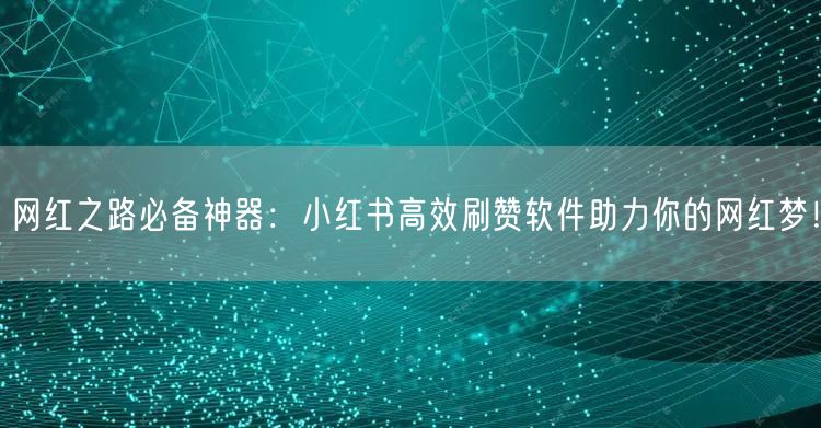 网红之路必备神器：小红书高效刷赞软件助力你的网红梦！