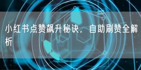 小红书点赞飙升秘诀，自助刷赞全解析