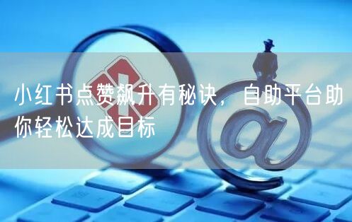 小红书点赞飙升有秘诀，自助平台助你轻松达成目标