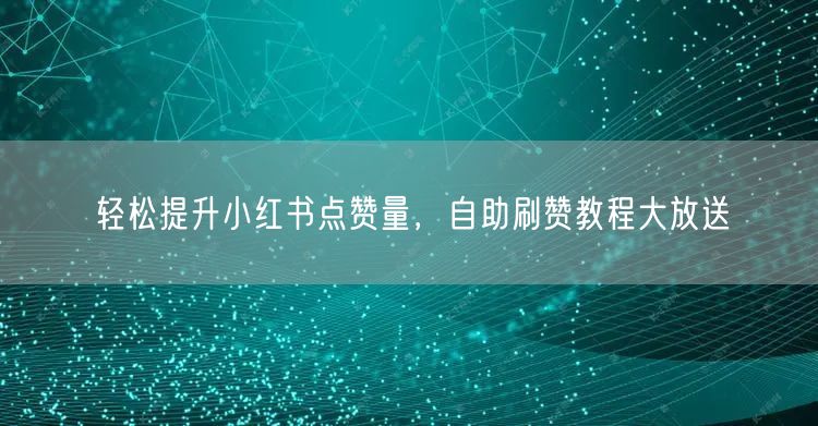 轻松提升小红书点赞量，自助刷赞教程大放送