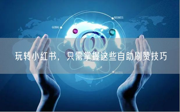 玩转小红书，只需掌握这些自助刷赞技巧