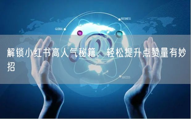 解锁小红书高人气秘籍，轻松提升点赞量有妙招