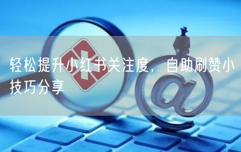 轻松提升小红书关注度，自助刷赞小技巧分享