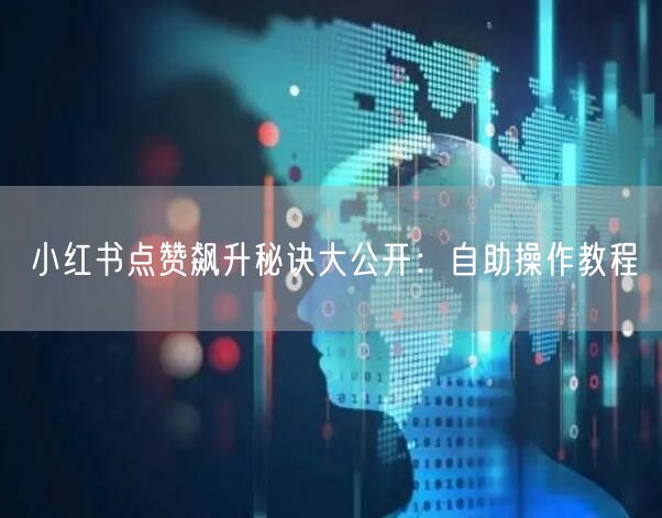 小红书点赞飙升秘诀大公开：自助操作教程