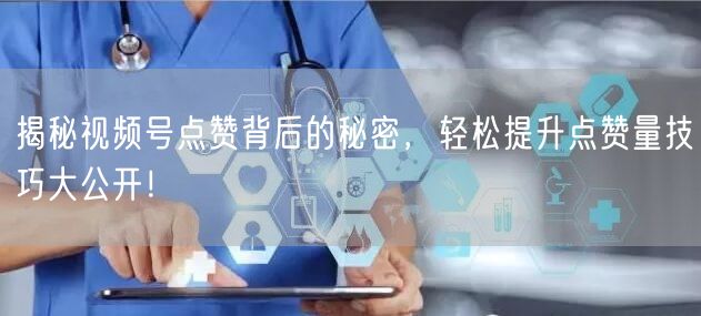 揭秘视频号点赞背后的秘密，轻松提升点赞量技巧大公开！