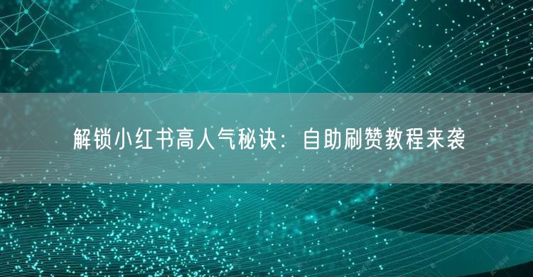 解锁小红书高人气秘诀：自助刷赞教程来袭