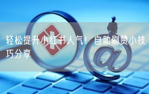 轻松提升小红书人气！自助刷赞小技巧分享