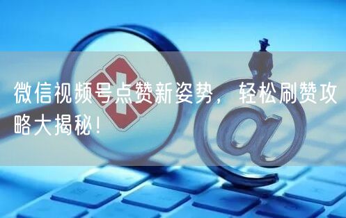 微信视频号点赞新姿势，轻松刷赞攻略大揭秘！