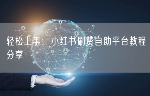 轻松上手：小红书刷赞自助平台教程分享