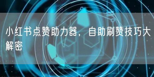 小红书点赞助力器，自助刷赞技巧大解密