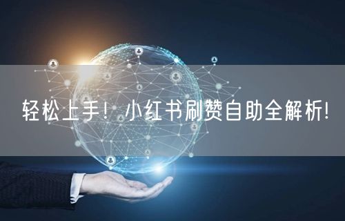 轻松上手！小红书刷赞自助全解析!