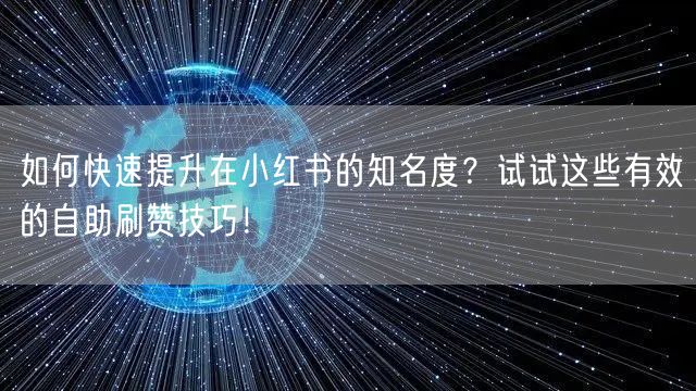 如何快速提升在小红书的知名度？试试这些有效的自助刷赞技巧！