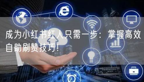 成为小红书红人只需一步：掌握高效自助刷赞技巧！