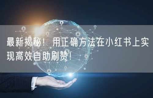 最新揭秘！用正确方法在小红书上实现高效自助刷赞！