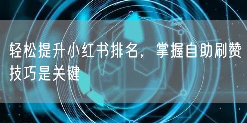 轻松提升小红书排名，掌握自助刷赞技巧是关键