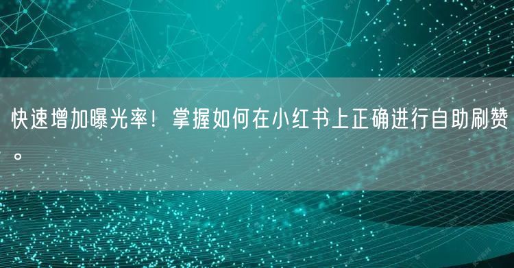 快速增加曝光率！掌握如何在小红书上正确进行自助刷赞。