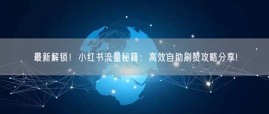 最新解锁！小红书流量秘籍：高效自助刷赞攻略分享!