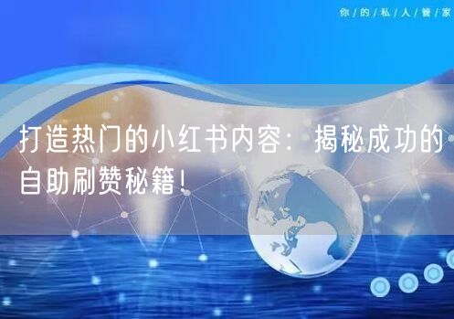 打造热门的小红书内容：揭秘成功的自助刷赞秘籍！