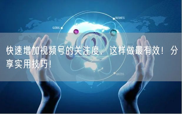 快速增加视频号的关注度，这样做最有效！分享实用技巧！