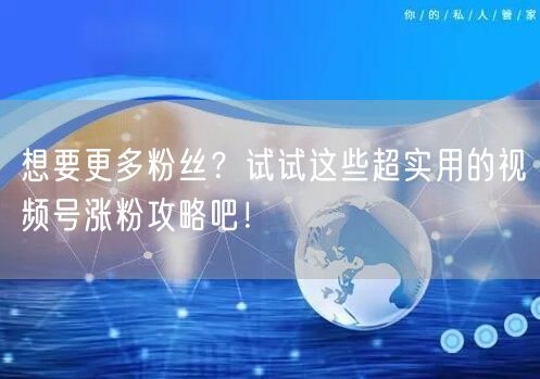 想要更多粉丝？试试这些超实用的视频号涨粉攻略吧！