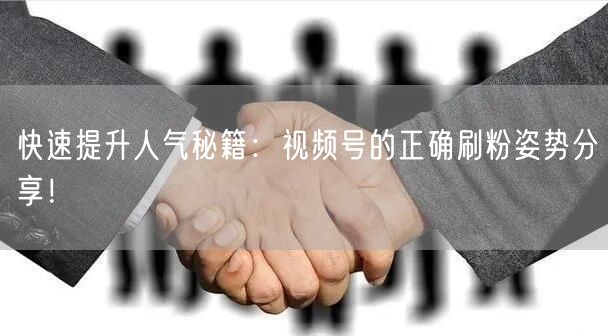 快速提升人气秘籍：视频号的正确刷粉姿势分享！