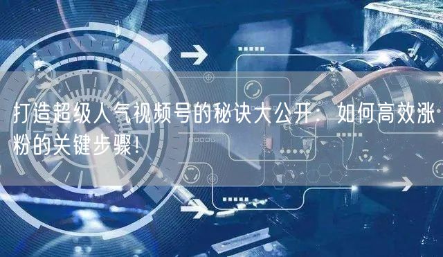 打造超级人气视频号的秘诀大公开：如何高效涨粉的关键步骤！