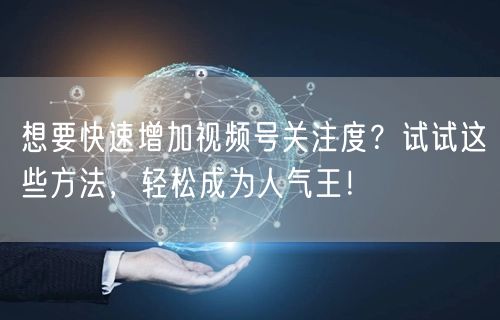 想要快速增加视频号关注度？试试这些方法，轻松成为人气王！
