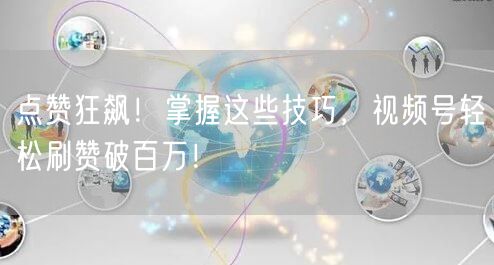 点赞狂飙！掌握这些技巧，视频号轻松刷赞破百万！