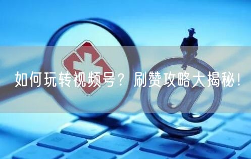 如何玩转视频号？刷赞攻略大揭秘！
