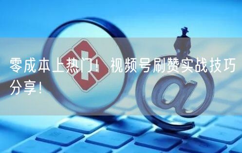 零成本上热门！视频号刷赞实战技巧分享！