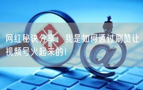 网红秘诀分享：我是如何通过刷赞让视频号火起来的！