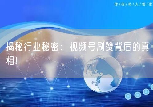 揭秘行业秘密：视频号刷赞背后的真相！