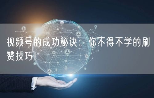 视频号的成功秘诀：你不得不学的刷赞技巧！