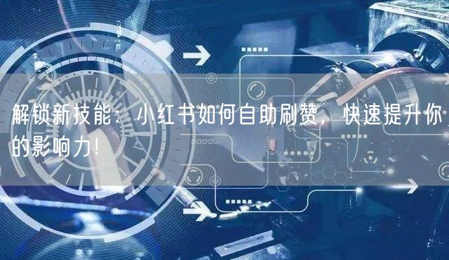 解锁新技能：小红书如何自助刷赞，快速提升你的影响力！