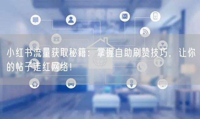 小红书流量获取秘籍：掌握自助刷赞技巧，让你的帖子走红网络！