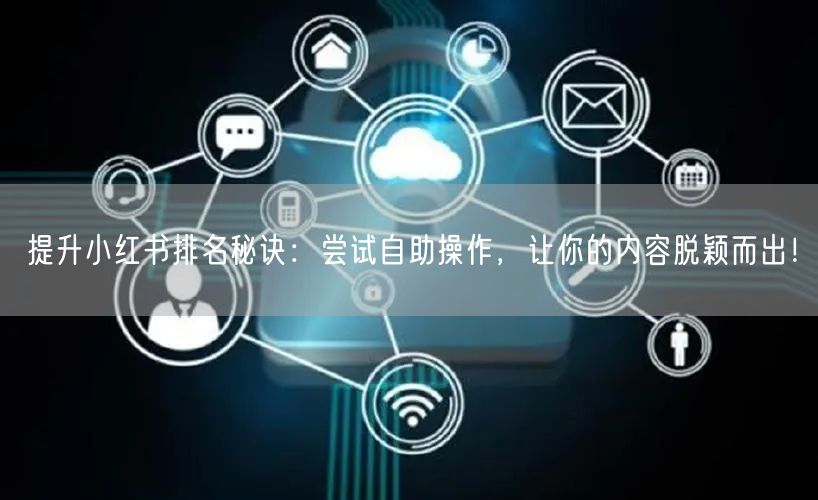 提升小红书排名秘诀：尝试自助操作，让你的内容脱颖而出！
