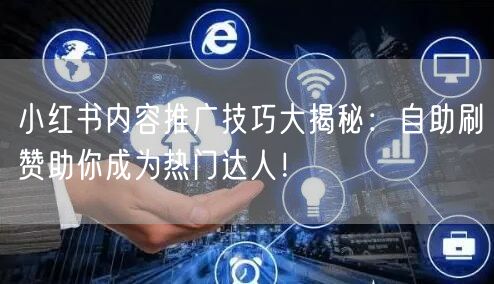 小红书内容推广技巧大揭秘：自助刷赞助你成为热门达人！