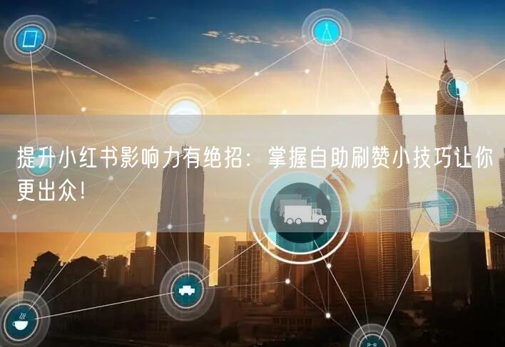 提升小红书影响力有绝招：掌握自助刷赞小技巧让你更出众！
