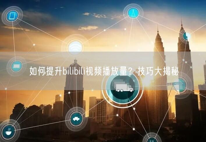 如何提升bilibili视频播放量？技巧大揭秘