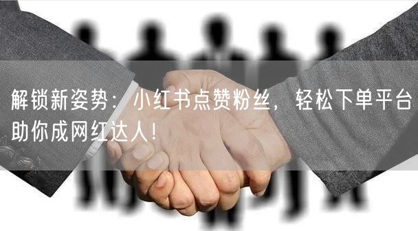 解锁新姿势：小红书点赞粉丝，轻松下单平台助你成网红达人！