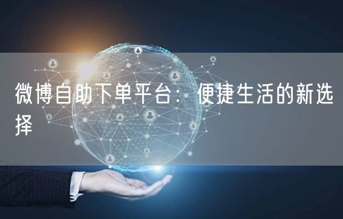 微博自助下单平台：便捷生活的新选择